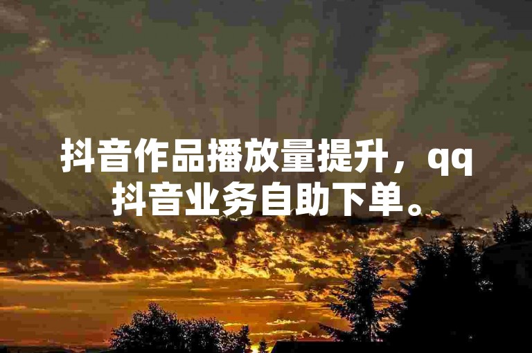 抖音作品播放量提升，qq抖音业务自助下单。