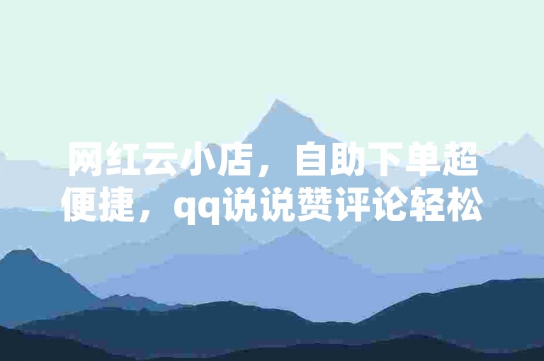 网红云小店，自助下单超便捷，qq说说赞评论轻松搞定。