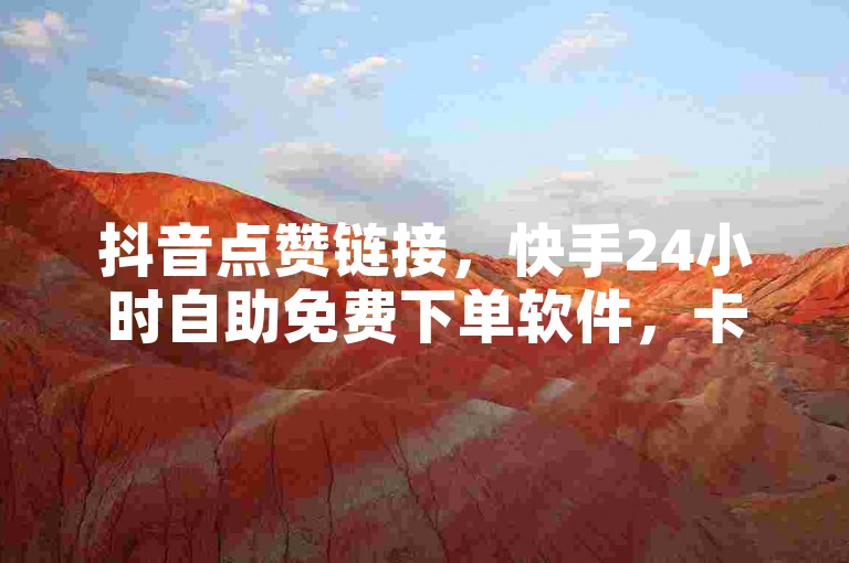 抖音点赞链接，快手24小时自助免费下单软件，卡盟自助下单。