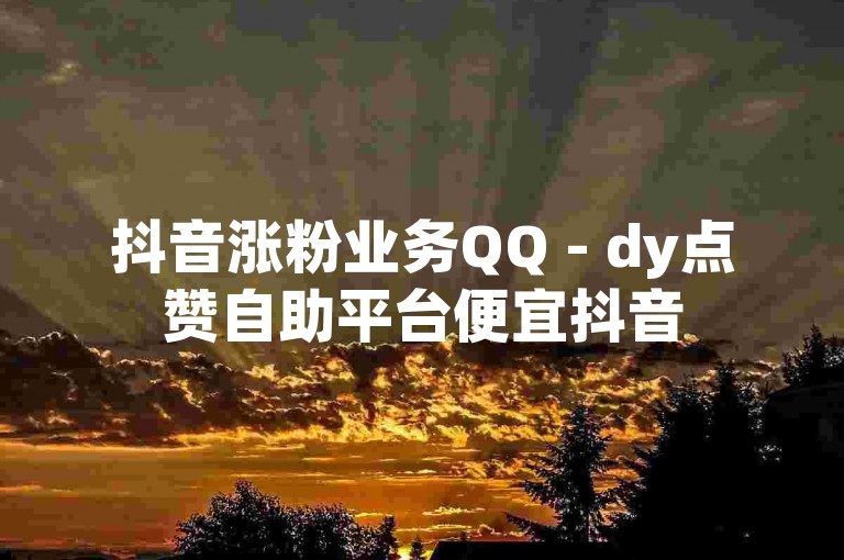 抖音涨粉业务QQ - dy点赞自助平台便宜抖音