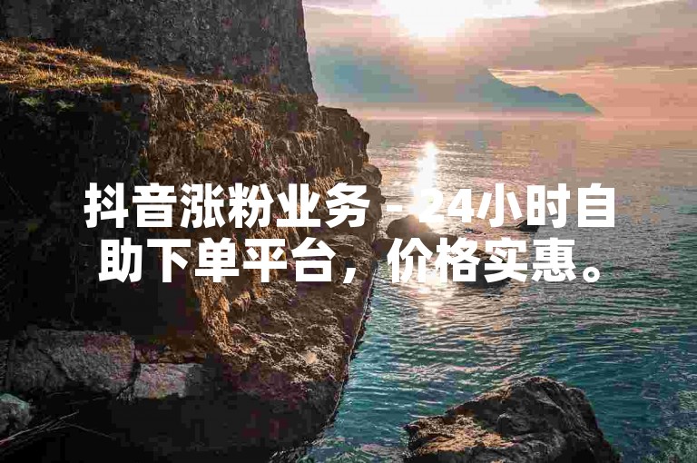 抖音涨粉业务 - 24小时自助下单平台，价格实惠。