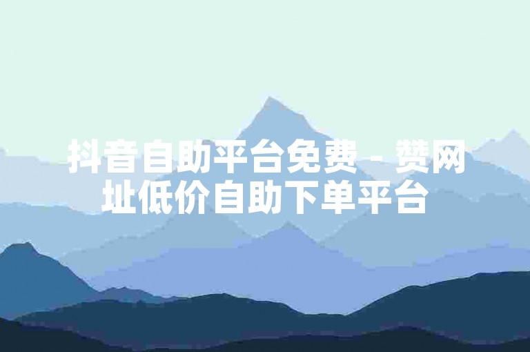 抖音自助平台免费 - 赞网址低价自助下单平台