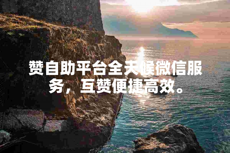赞自助平台全天候微信服务，互赞便捷高效。