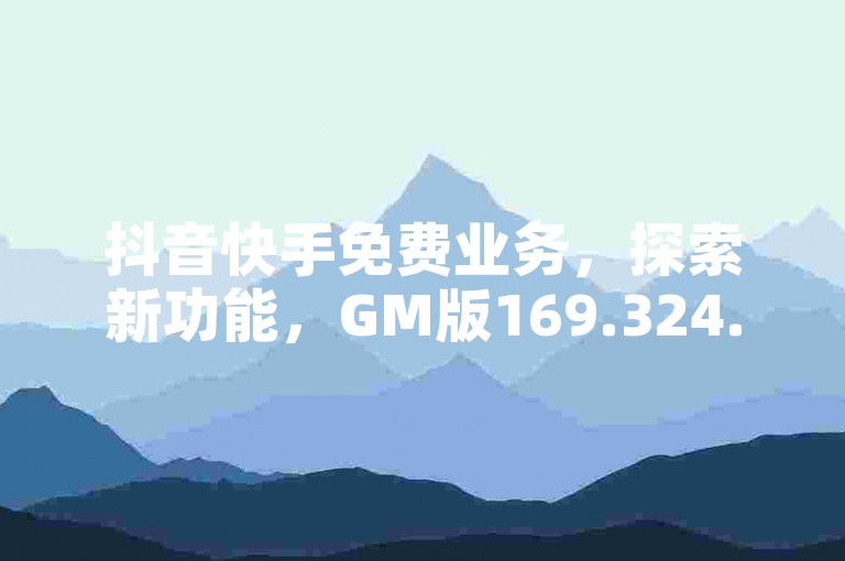 抖音快手免费业务，探索新功能，GM版169.324.716引领潮流。