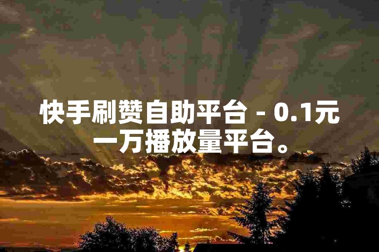 快手刷赞自助平台 - 0.1元一万播放量平台。