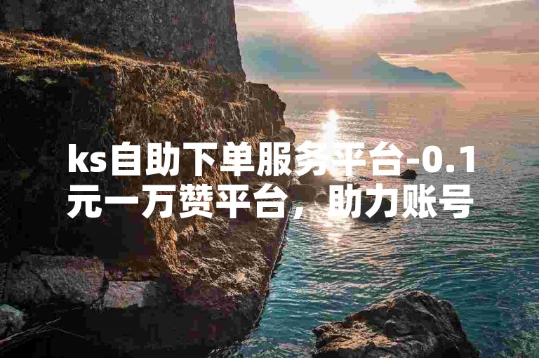 ks自助下单服务平台-0.1元一万赞平台，助力账号快速涨粉。