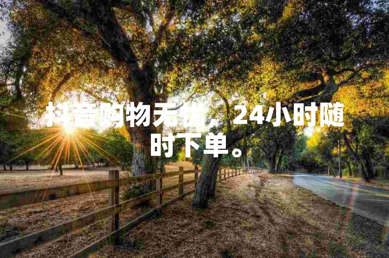 抖音购物无忧，24小时随时下单。