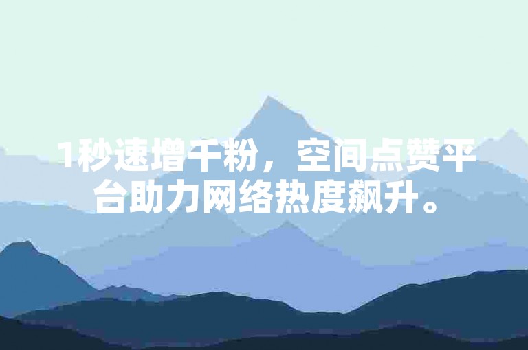 1秒速增千粉，空间点赞平台助力网络热度飙升。