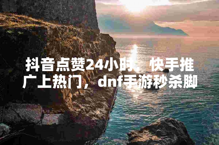 抖音点赞24小时，快手推广上热门，dnf手游秒杀脚本免费下载。