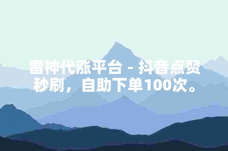 雷神代涨平台 - 抖音点赞秒刷，自助下单100次。