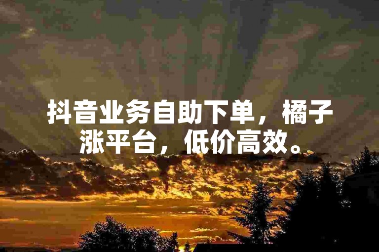抖音业务自助下单，橘子涨平台，低价高效。