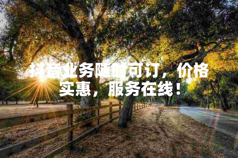 抖音业务随时可订，价格实惠，服务在线！
