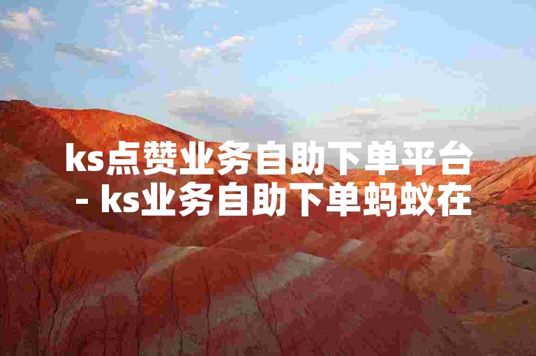 ks点赞业务自助下单平台 - ks业务自助下单蚂蚁在线