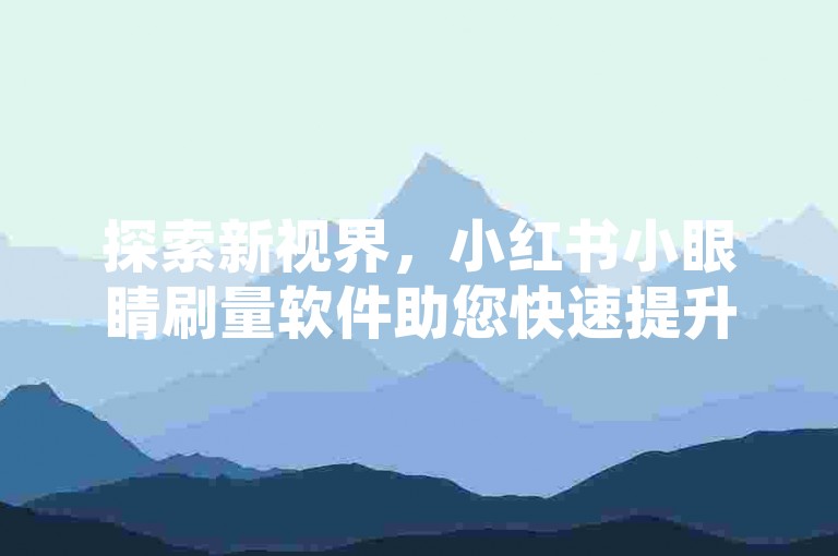 探索新视界，小红书小眼睛刷量软件助您快速提升关注度。