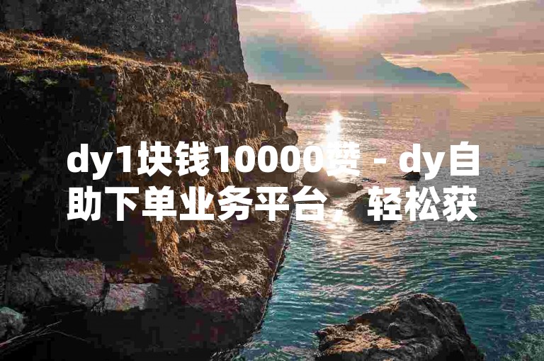 dy1块钱10000赞 - dy自助下单业务平台，轻松获取高赞。