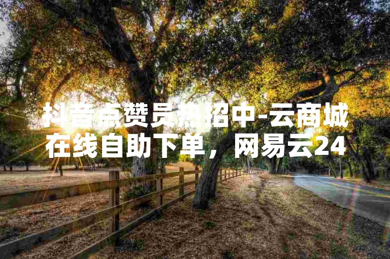 抖音点赞员热招中-云商城在线自助下单，网易云24h服务。