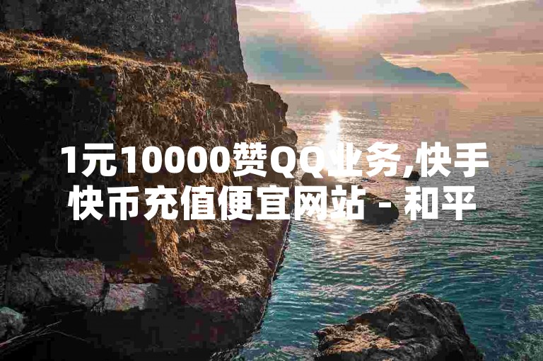 1元10000赞QQ业务,快手快币充值便宜网站 - 和平精英辅助低价发卡网