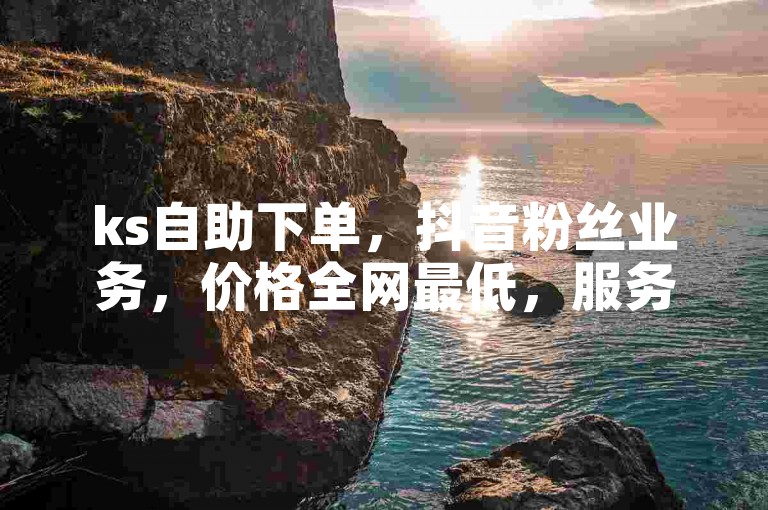 ks自助下单，抖音粉丝业务，价格全网最低，服务优质。