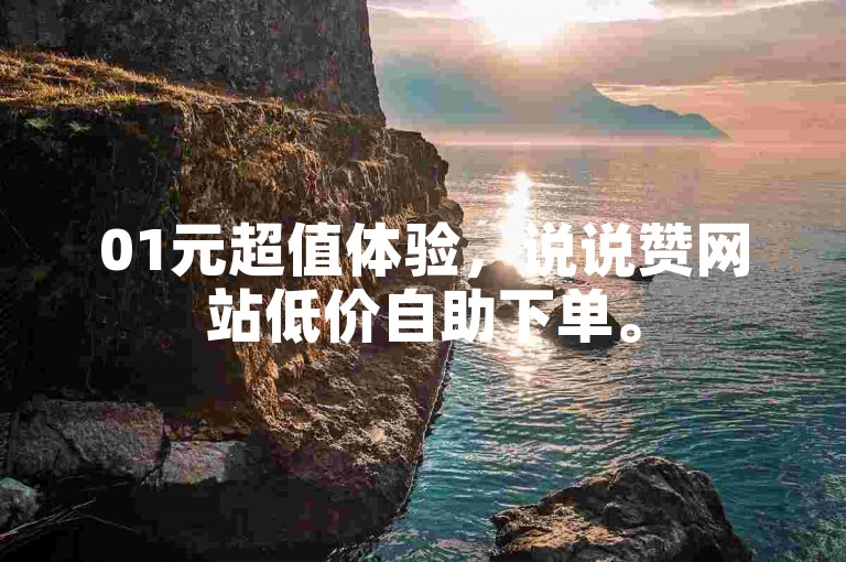 01元超值体验，说说赞网站低价自助下单。