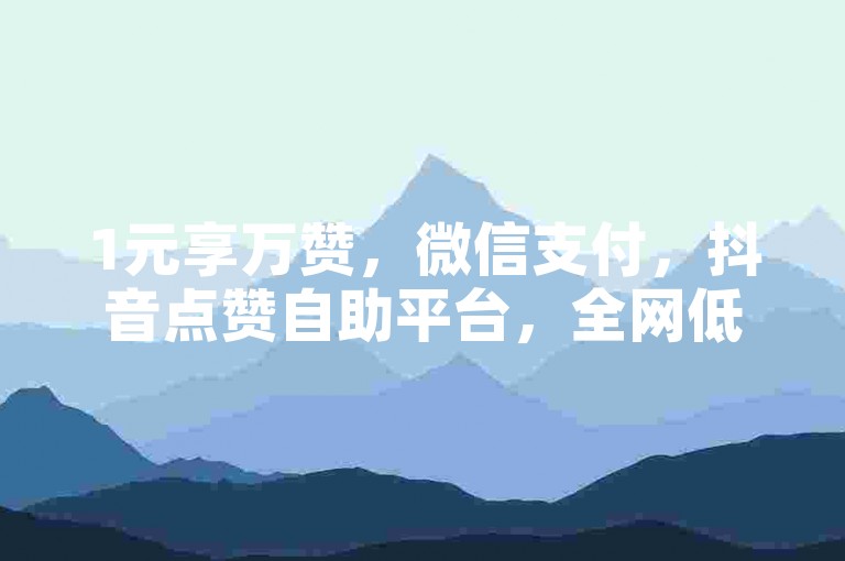 1元享万赞，微信支付，抖音点赞自助平台，全网低价稳定之选。