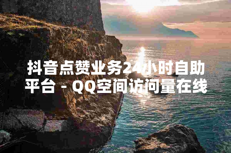 抖音点赞业务24小时自助平台 - QQ空间访问量在线下单