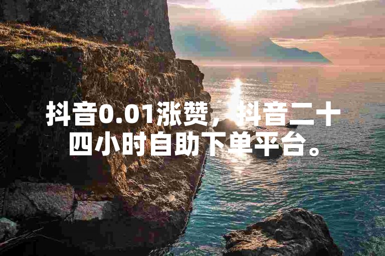 抖音0.01涨赞，抖音二十四小时自助下单平台。