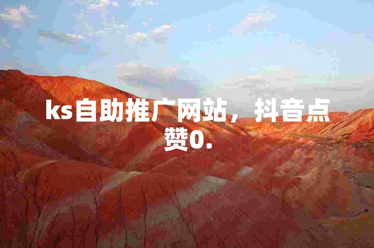 ks自助推广网站，抖音点赞0.5元100个，助力账号快速涨粉。