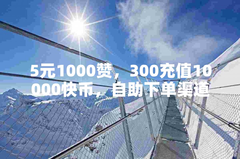 5元1000赞，300充值10000快币，自助下单渠道。