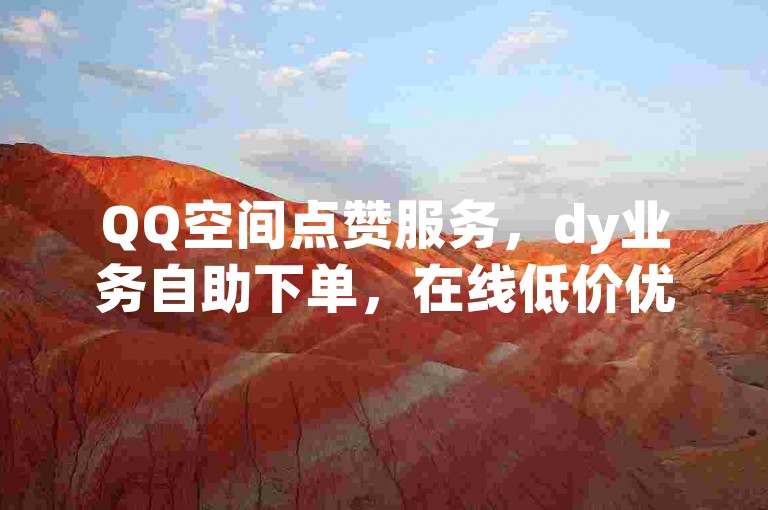 QQ空间点赞服务，dy业务自助下单，在线低价优惠。