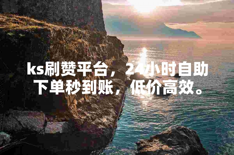 ks刷赞平台，24小时自助下单秒到账，低价高效。
