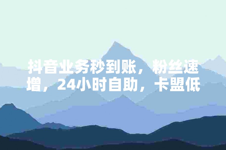 抖音业务秒到账，粉丝速增，24小时自助，卡盟低价平台揭秘。
