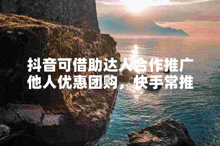 抖音可借助达人合作推广他人优惠团购，快手常推全网最低价。