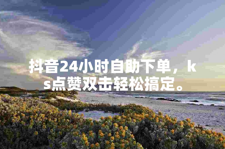 抖音24小时自助下单，ks点赞双击轻松搞定。