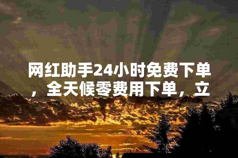 网红助手24小时免费下单，全天候零费用下单，立即享受便捷服务！