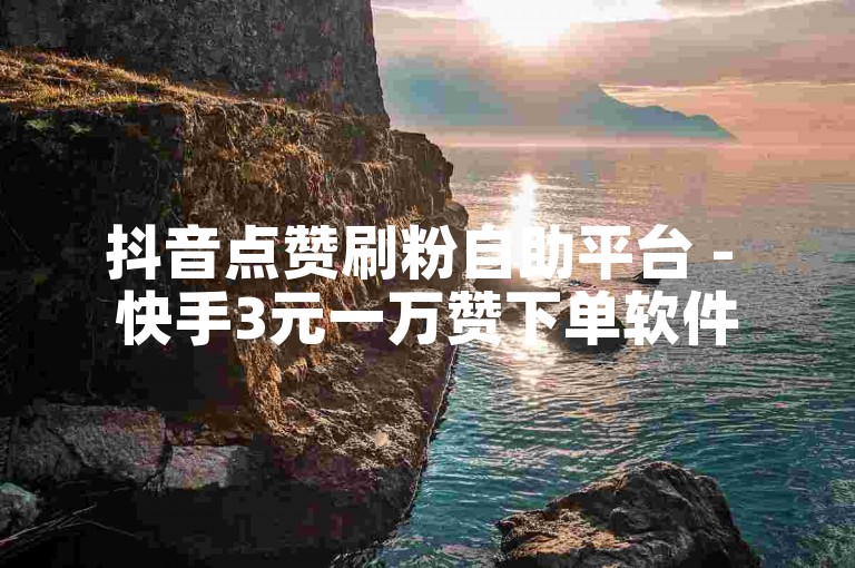 抖音点赞刷粉自助平台 - 快手3元一万赞下单软件