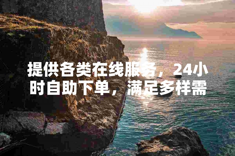 提供各类在线服务，24小时自助下单，满足多样需求。