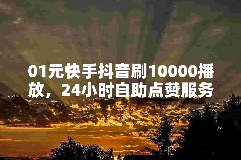 01元快手抖音刷10000播放，24小时自助点赞服务。