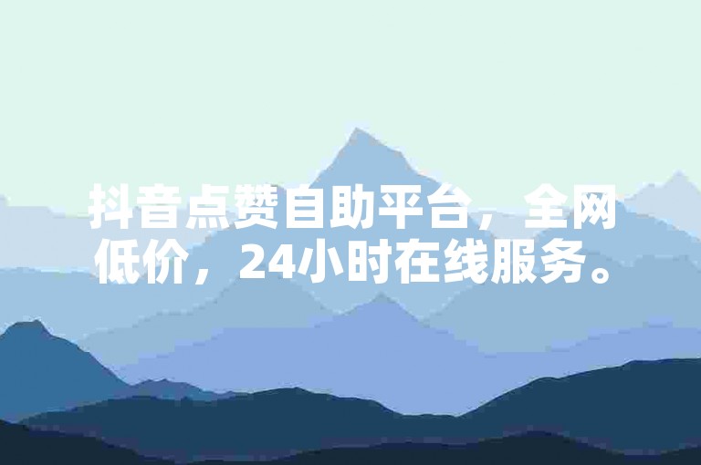 抖音点赞自助平台，全网低价，24小时在线服务。