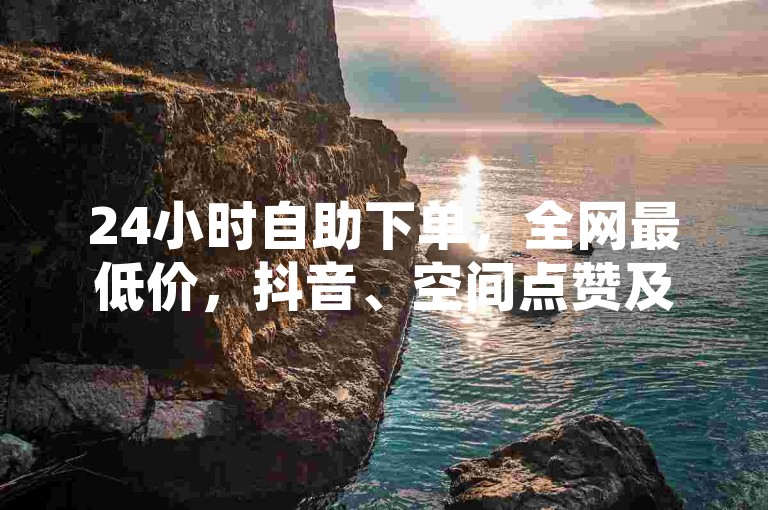 24小时自助下单，全网最低价，抖音、空间点赞及网课服务。