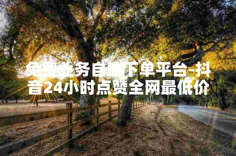 免费业务自助下单平台-抖音24小时点赞全网最低价。