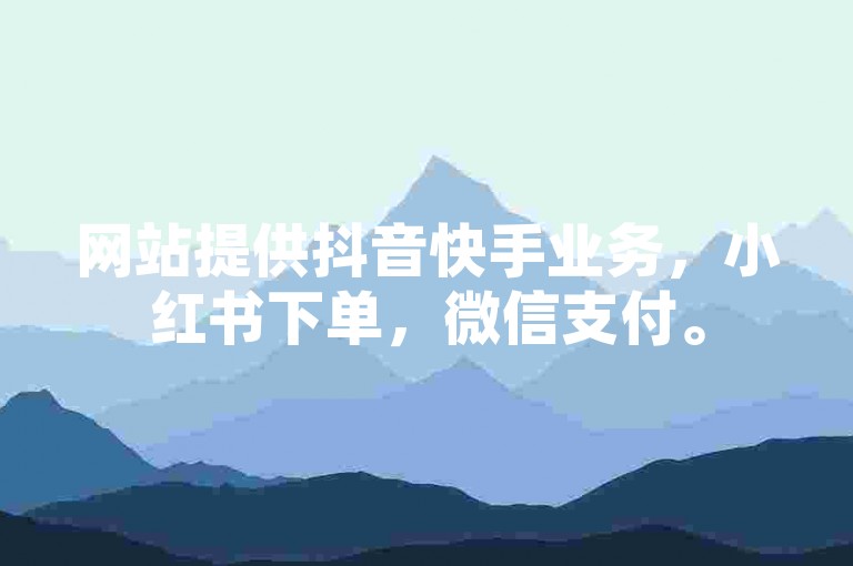 网站提供抖音快手业务，小红书下单，微信支付。