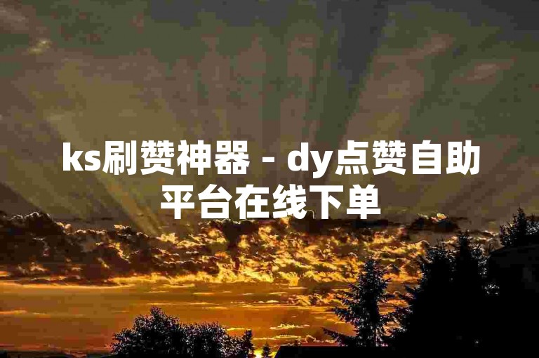 ks刷赞神器 - dy点赞自助平台在线下单