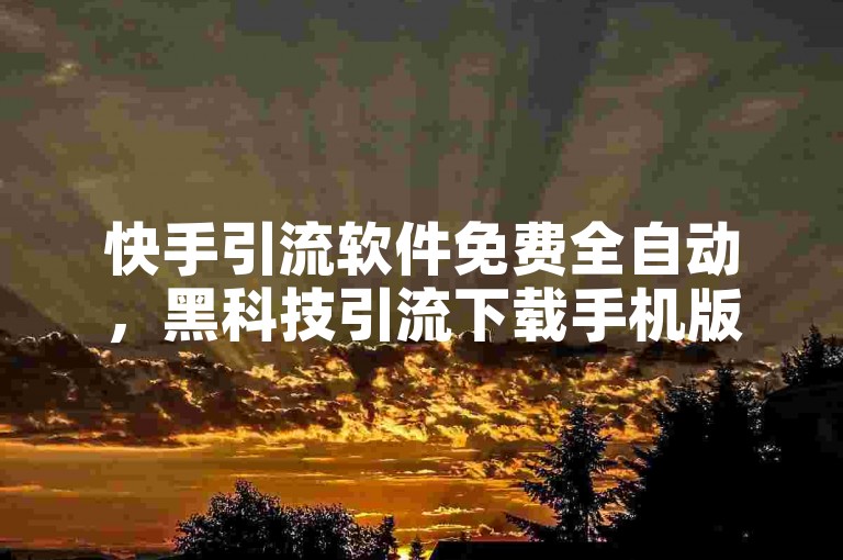 快手引流软件免费全自动，黑科技引流下载手机版，全国首创刷网。
