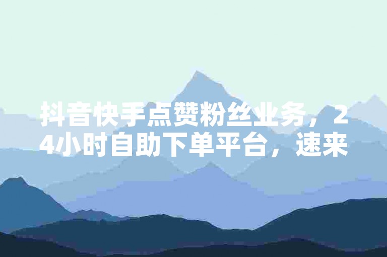 抖音快手点赞粉丝业务，24小时自助下单平台，速来体验！