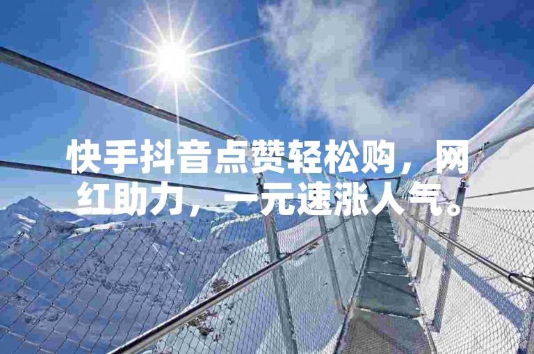 快手抖音点赞轻松购，网红助力，一元速涨人气。