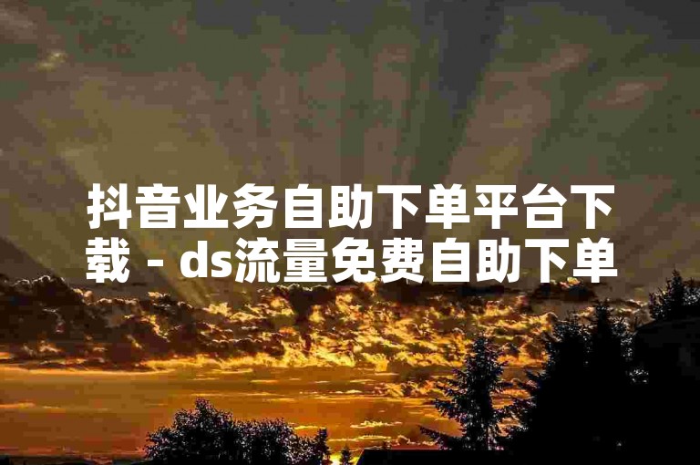 抖音业务自助下单平台下载 - ds流量免费自助下单平台