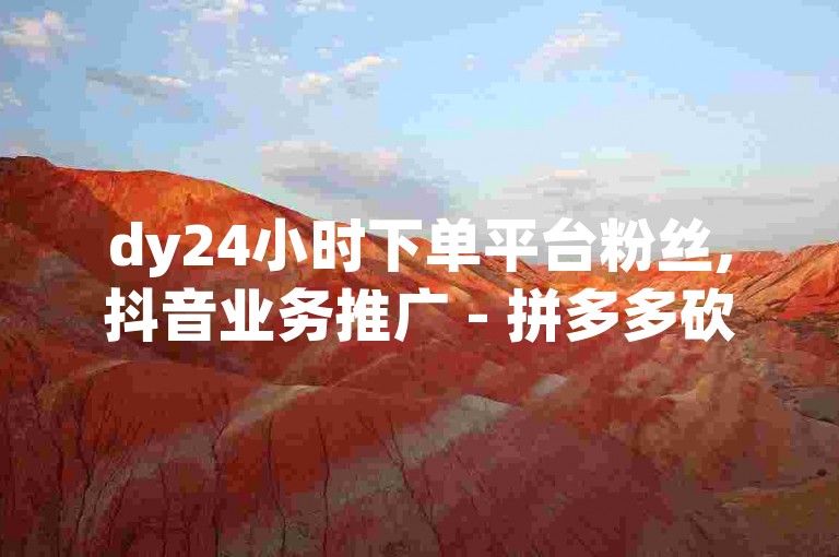 dy24小时下单平台粉丝,抖音业务推广 - 拼多多砍价有几个阶段 - qq访客10万