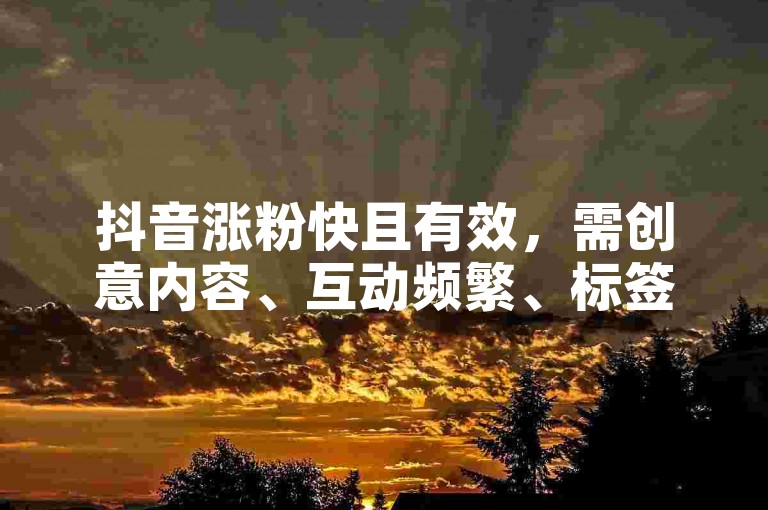 抖音涨粉快且有效，需创意内容、互动频繁、标签精准。