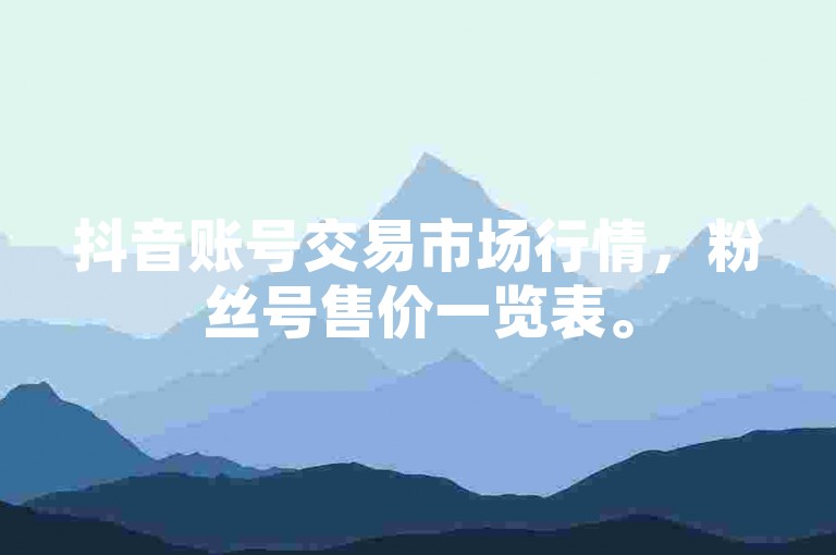 抖音账号交易市场行情，粉丝号售价一览表。