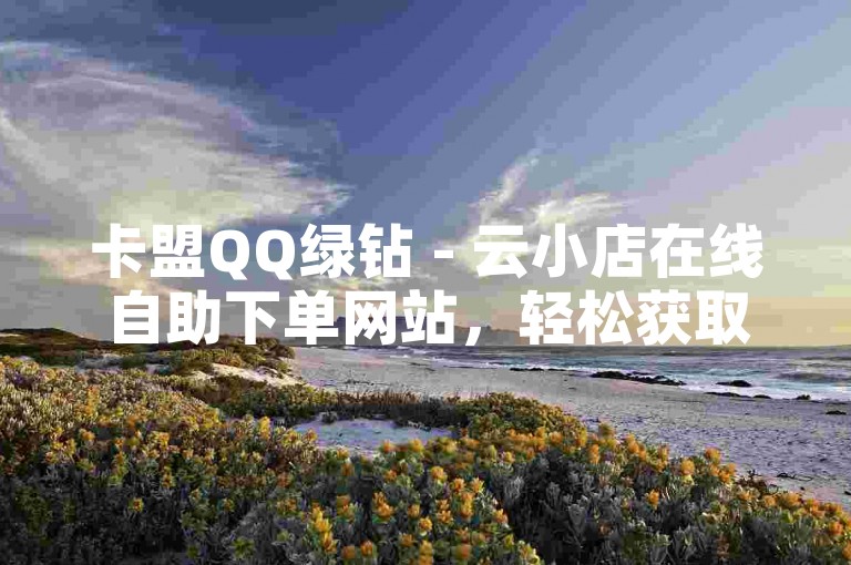 卡盟QQ绿钻 - 云小店在线自助下单网站，轻松获取尊贵音乐体验。